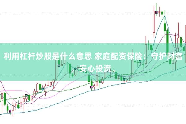 利用杠杆炒股是什么意思 家庭配资保险:守护财富,安心投资。