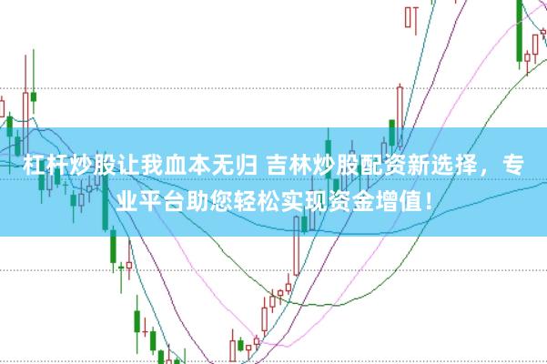 杠杆炒股让我血本无归 吉林炒股配资新选择，专业平台助您轻松实现资金增值！
