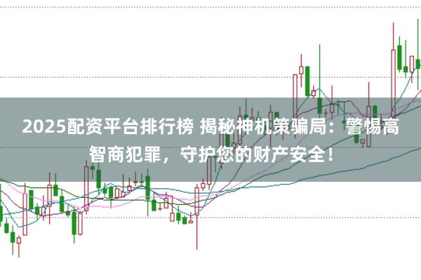2025配资平台排行榜 揭秘神机策骗局：警惕高智商犯罪，守护您的财产安全！