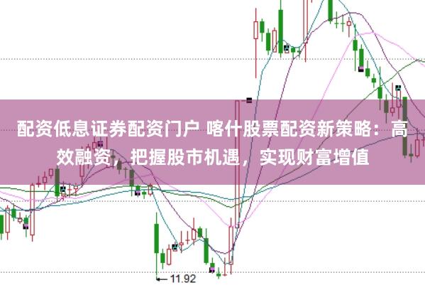 配资低息证券配资门户 喀什股票配资新策略：高效融资，把握股市机遇，实现财富增值
