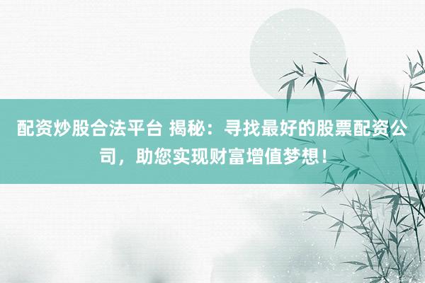 配资炒股合法平台 揭秘：寻找最好的股票配资公司，助您实现财富增值梦想！