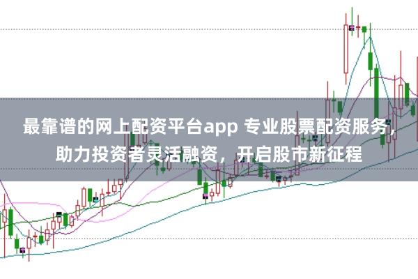 最靠谱的网上配资平台app 专业股票配资服务，助力投资者灵活融资，开启股市新征程