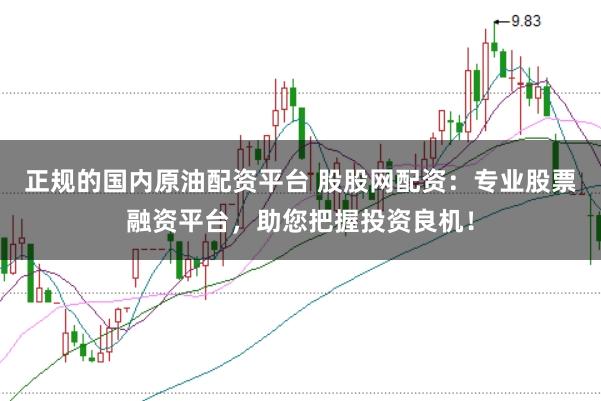 正规的国内原油配资平台 股股网配资：专业股票融资平台，助您把握投资良机！