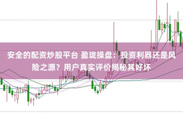 安全的配资炒股平台 盈珑操盘：投资利器还是风险之源？用户真实评价揭秘其好坏