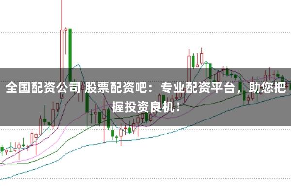 全国配资公司 股票配资吧：专业配资平台，助您把握投资良机！