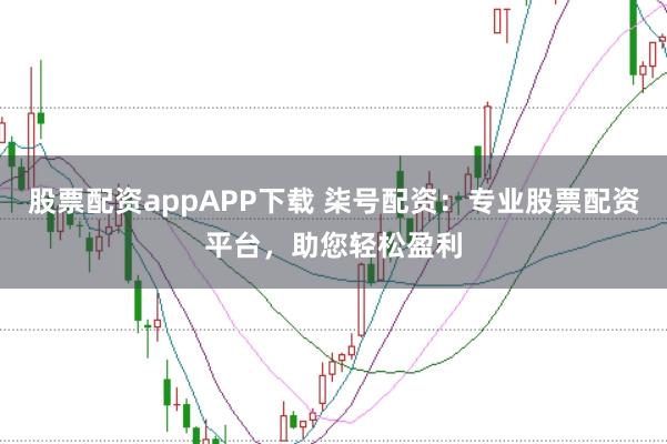 股票配资appAPP下载 柒号配资：专业股票配资平台，助您轻松盈利