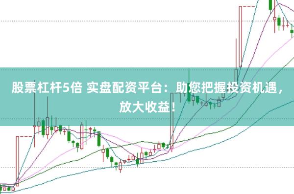 股票杠杆5倍 实盘配资平台：助您把握投资机遇，放大收益！