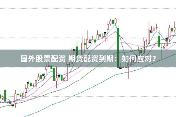 国外股票配资 期货配资到期:如何应对?