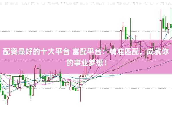配资最好的十大平台 富配平台:精准匹配,成就你的事业梦想!