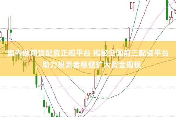 国内做期货配资正规平台 揭秘全国前三配资平台,助力投资者稳健扩大资金规模