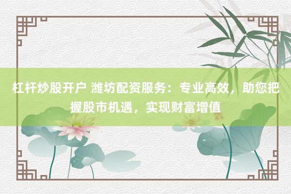 杠杆炒股开户 潍坊配资服务：专业高效，助您把握股市机遇，实现财富增值