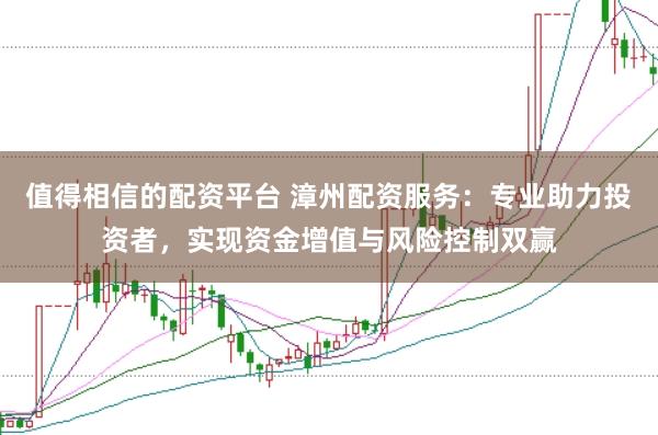 值得相信的配资平台 漳州配资服务：专业助力投资者，实现资金增值与风险控制双赢