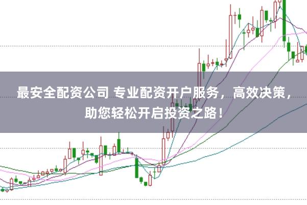 最安全配资公司 专业配资开户服务，高效决策，助您轻松开启投资之路！