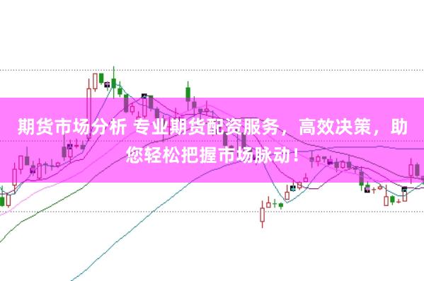 期货市场分析 专业期货配资服务，高效决策，助您轻松把握市场脉动！