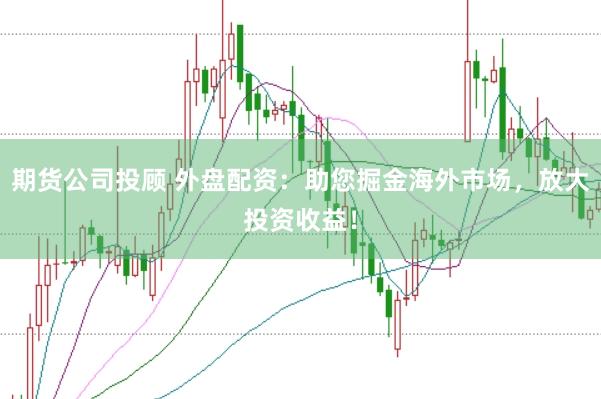 期货公司投顾 外盘配资：助您掘金海外市场，放大投资收益！