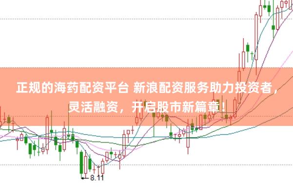 正规的海药配资平台 新浪配资服务助力投资者，灵活融资，开启股市新篇章！