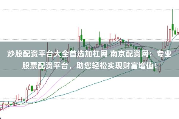 炒股配资平台大全首选加杠网 南京配资网：专业股票配资平台，助您轻松实现财富增值！