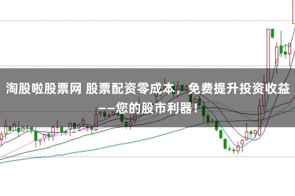 淘股啦股票网 股票配资零成本，免费提升投资收益——您的股市利器！