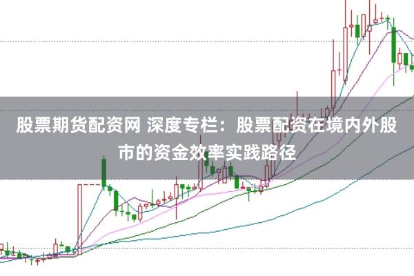 股票期货配资网 深度专栏：股票配资在境内外股市的资金效率实践路径
