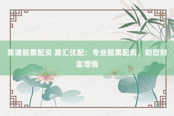 靠谱股票配资 嘉汇优配：专业股票配资，助您财富增值