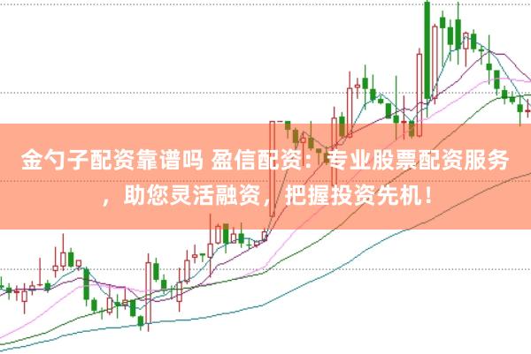 金勺子配资靠谱吗 盈信配资：专业股票配资服务，助您灵活融资，把握投资先机！