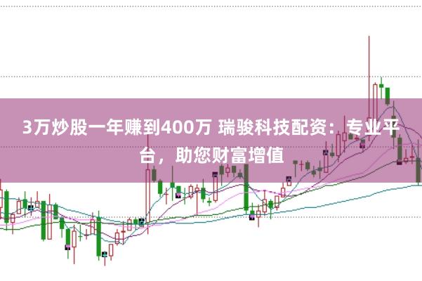 3万炒股一年赚到400万 瑞骏科技配资：专业平台，助您财富增值