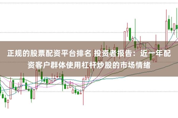 正规的股票配资平台排名 投资者报告：近一年配资客户群体使用杠杆炒股的市场情绪