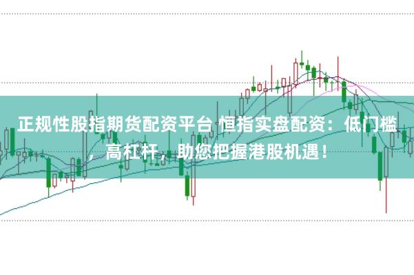 正规性股指期货配资平台 恒指实盘配资:低门槛,高杠杆,助您把握港股机遇!