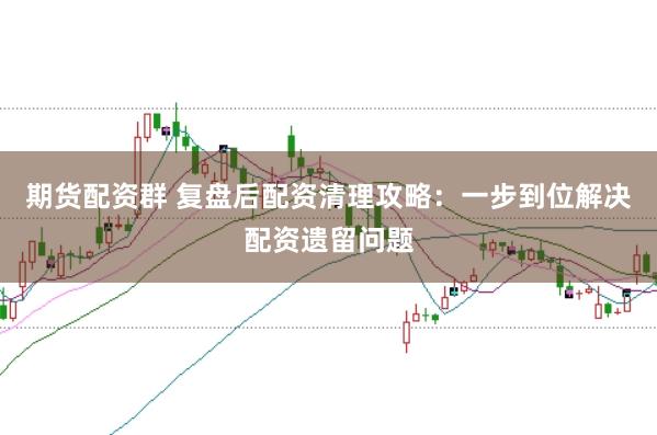 期货配资群 复盘后配资清理攻略：一步到位解决配资遗留问题