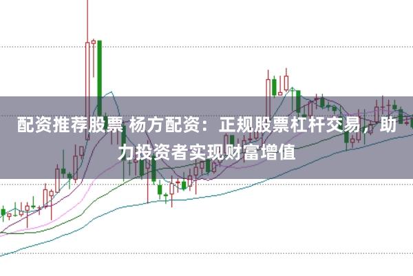 配资推荐股票 杨方配资：正规股票杠杆交易，助力投资者实现财富增值