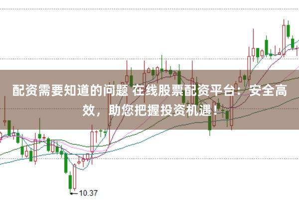 配资需要知道的问题 在线股票配资平台：安全高效，助您把握投资机遇！