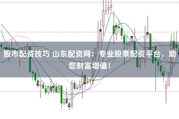 股市配资技巧 山东配资网：专业股票配资平台，助您财富增值！