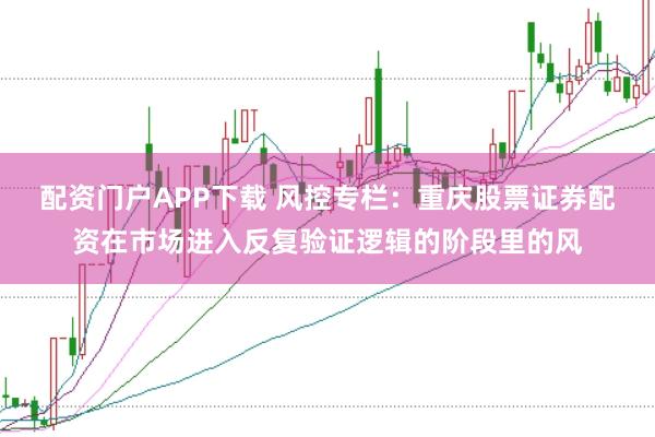 配资门户APP下载 风控专栏：重庆股票证券配资在市场进入反复验证逻辑的阶段里的风