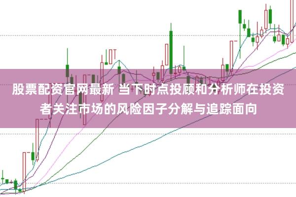 股票配资官网最新 当下时点投顾和分析师在投资者关注市场的风险因子分解与追踪面向