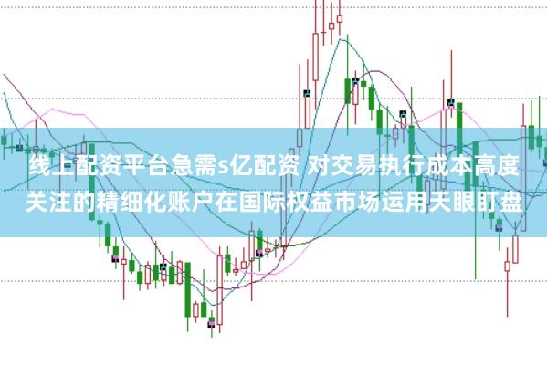 线上配资平台急需s亿配资 对交易执行成本高度关注的精细化账户在国际权益市场运用天眼盯盘