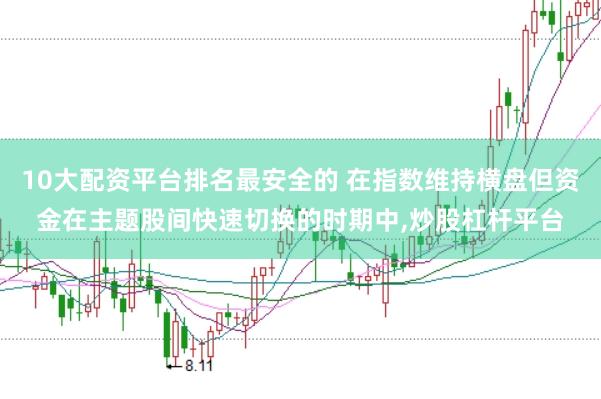 10大配资平台排名最安全的 在指数维持横盘但资金在主题股间快速切换的时期中,炒股杠杆平台