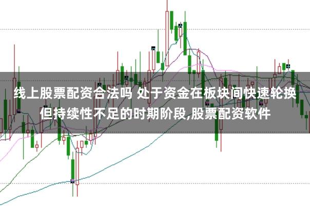 线上股票配资合法吗 处于资金在板块间快速轮换但持续性不足的时期阶段,股票配资软件