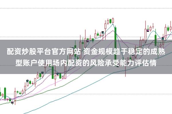 配资炒股平台官方网站 资金规模趋于稳定的成熟型账户使用场内配资的风险承受能力评估情
