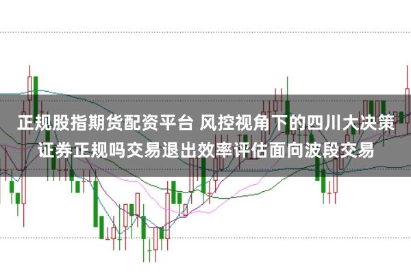正规股指期货配资平台 风控视角下的四川大决策证券正规吗交易退出效率评估面向波段交易