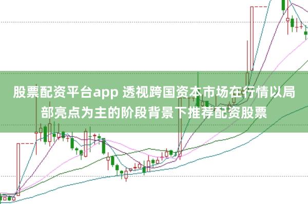 股票配资平台app 透视跨国资本市场在行情以局部亮点为主的阶段背景下推荐配资股票