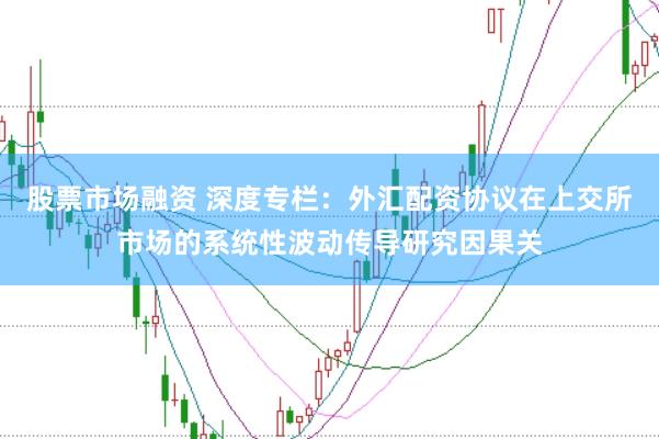股票市场融资 深度专栏:外汇配资协议在上交所市场的系统性波动传导研究因果关
