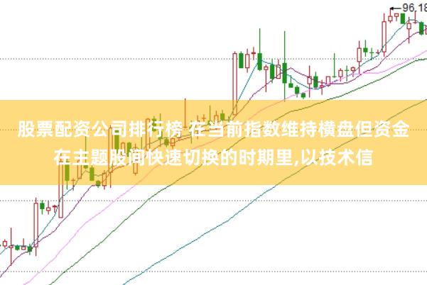股票配资公司排行榜 在当前指数维持横盘但资金在主题股间快速切换的时期里,以技术信