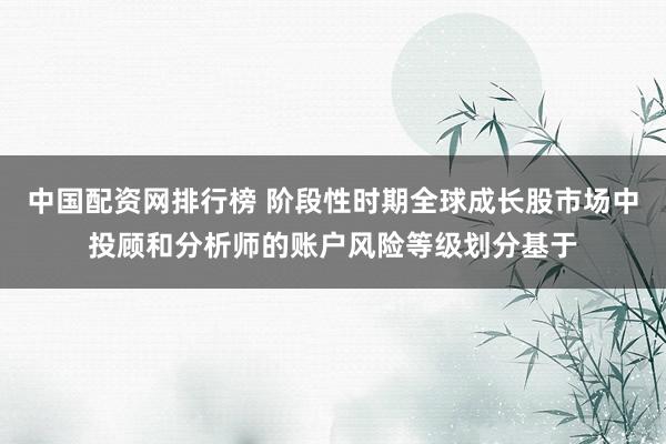 中国配资网排行榜 阶段性时期全球成长股市场中投顾和分析师的账户风险等级划分基于