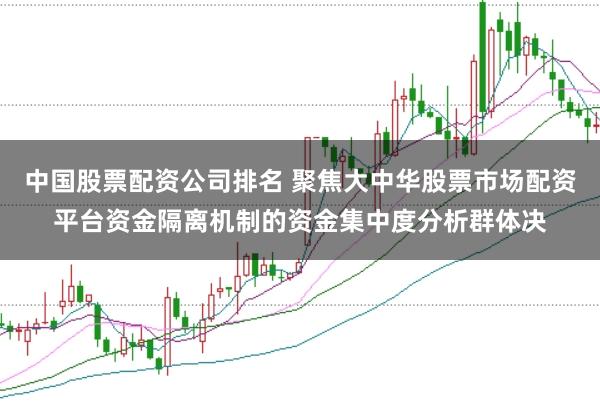 中国股票配资公司排名 聚焦大中华股票市场配资平台资金隔离机制的资金集中度分析群体决