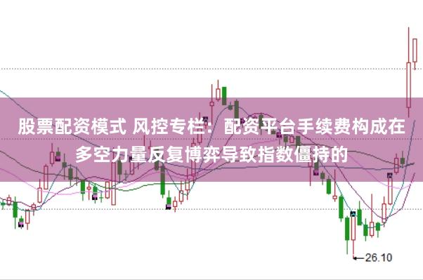 股票配资模式 风控专栏:配资平台手续费构成在多空力量反复博弈导致指数僵持的