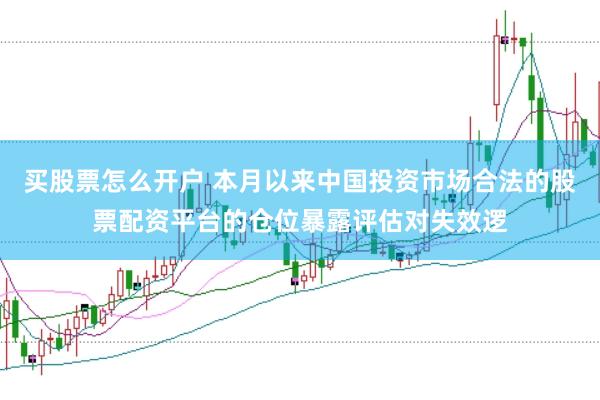 买股票怎么开户 本月以来中国投资市场合法的股票配资平台的仓位暴露评估对失效逻