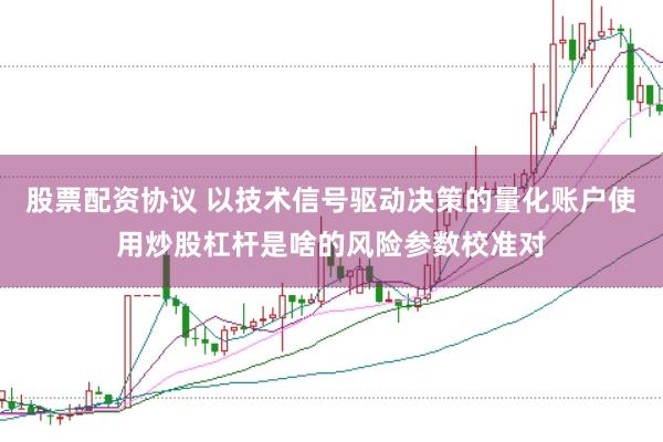 股票配资协议 以技术信号驱动决策的量化账户使用炒股杠杆是啥的风险参数校准对