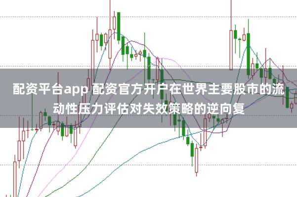 配资平台app 配资官方开户在世界主要股市的流动性压力评估对失效策略的逆向复