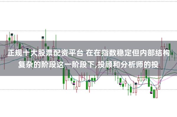 正规十大股票配资平台 在在指数稳定但内部结构复杂的阶段这一阶段下，投顾和分析师的投