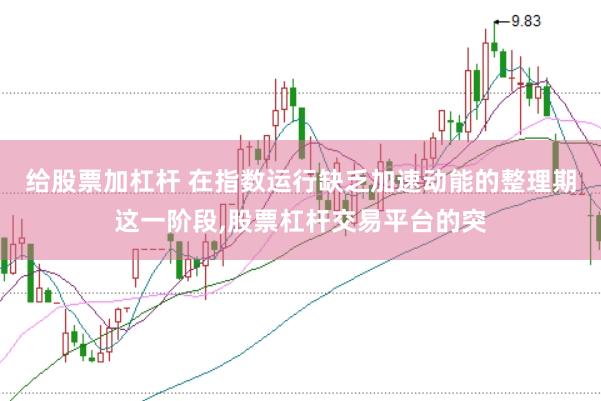 给股票加杠杆 在指数运行缺乏加速动能的整理期这一阶段,股票杠杆交易平台的突